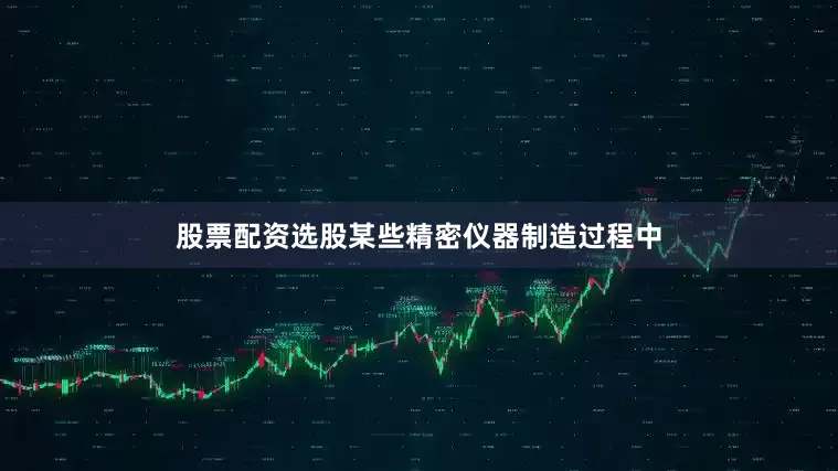 股票配资选股某些精密仪器制造过程中