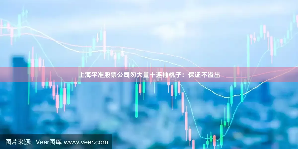 上海平准股票公司勿大量十连抽桃子：保证不溢出