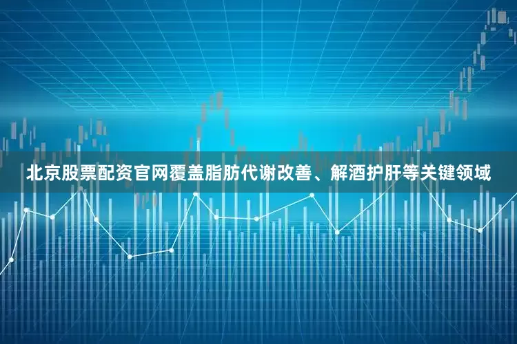 北京股票配资官网覆盖脂肪代谢改善、解酒护肝等关键领域