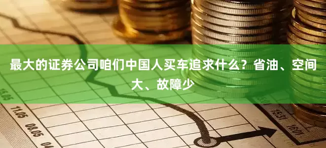 最大的证券公司咱们中国人买车追求什么？省油、空间大、故障少