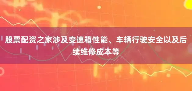 股票配资之家涉及变速箱性能、车辆行驶安全以及后续维修成本等