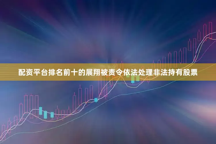 配资平台排名前十的展翔被责令依法处理非法持有股票