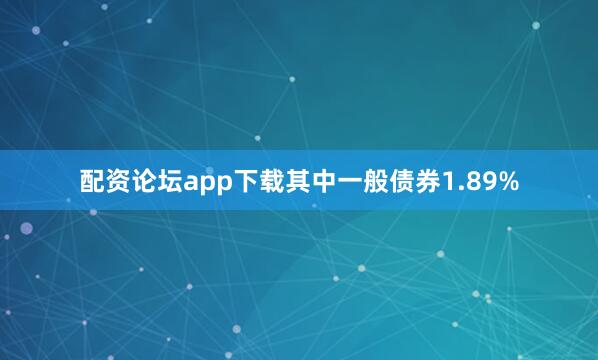 配资论坛app下载其中一般债券1.89%