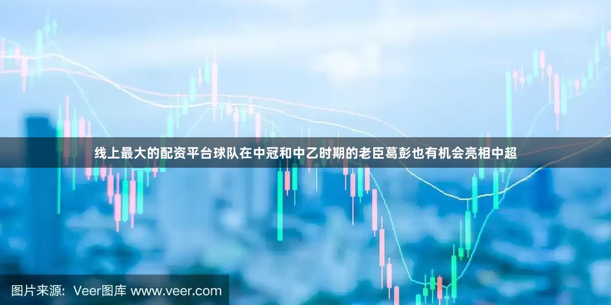 线上最大的配资平台球队在中冠和中乙时期的老臣葛彭也有机会亮相中超