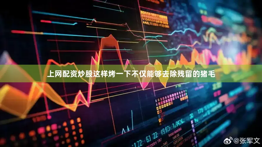 上网配资炒股这样烤一下不仅能够去除残留的猪毛