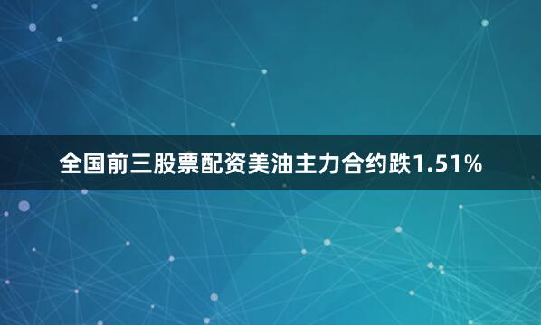 全国前三股票配资美油主力合约跌1.51%