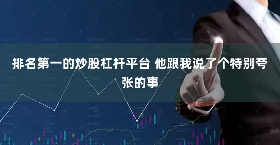 排名第一的炒股杠杆平台 他跟我说了个特别夸张的事