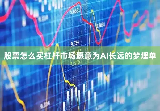 股票怎么买杠杆市场愿意为AI长远的梦埋单