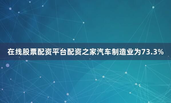 在线股票配资平台配资之家汽车制造业为73.3%