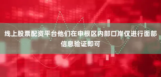 线上股票配资平台他们在申根区内部口岸仅进行面部信息验证即可