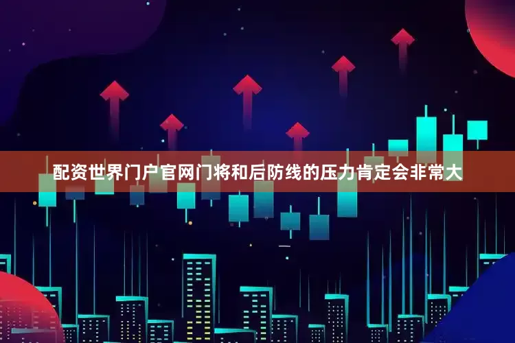 配资世界门户官网门将和后防线的压力肯定会非常大