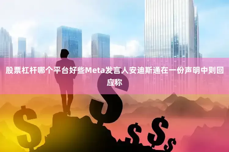 股票杠杆哪个平台好些Meta发言人安迪斯通在一份声明中则回应称