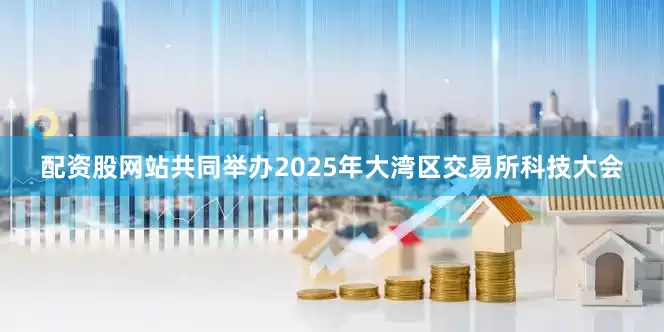 配资股网站共同举办2025年大湾区交易所科技大会
