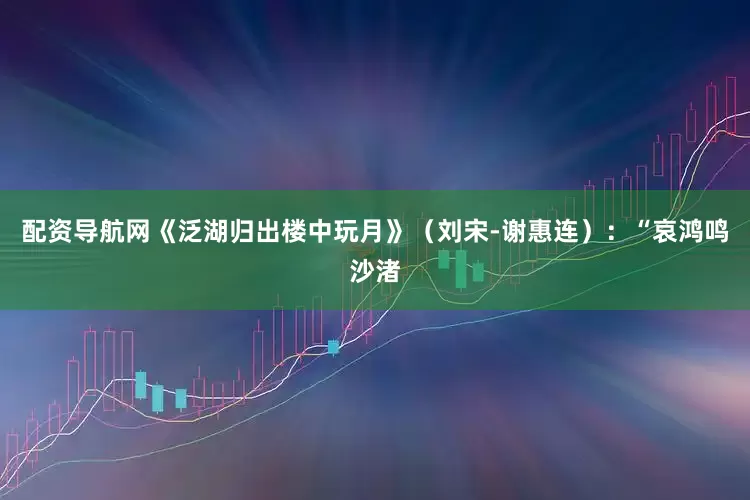 配资导航网《泛湖归出楼中玩月》（刘宋-谢惠连）：“哀鸿鸣沙渚