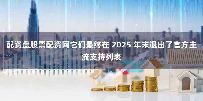 配资盘股票配资网它们最终在 2025 年末退出了官方主流支持列表