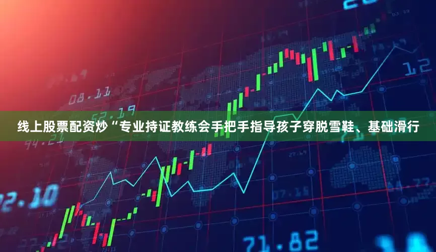 线上股票配资炒“专业持证教练会手把手指导孩子穿脱雪鞋、基础滑行