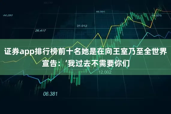 证券app排行榜前十名她是在向王室乃至全世界宣告：‘我过去不需要你们
