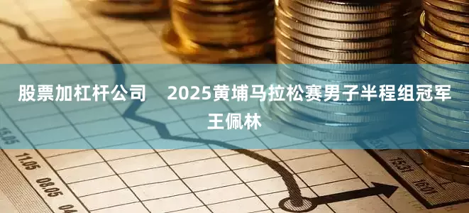股票加杠杆公司    2025黄埔马拉松赛男子半程组冠军王佩林