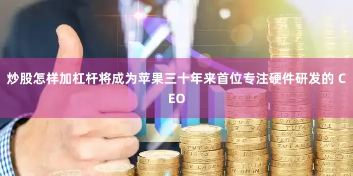 炒股怎样加杠杆将成为苹果三十年来首位专注硬件研发的 CEO