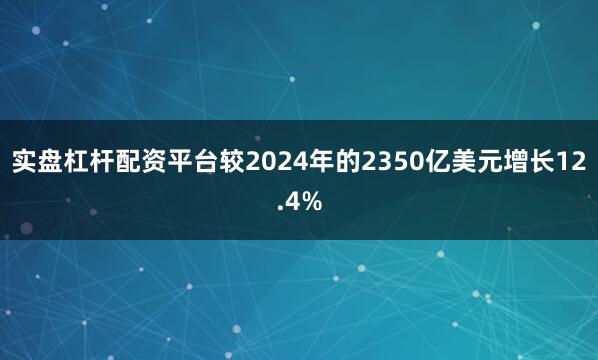 实盘杠杆配资平台较2024年的2350亿美元增长12.4%