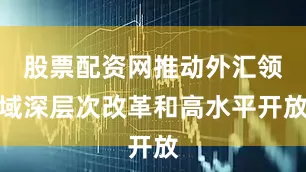 股票配资网推动外汇领域深层次改革和高水平开放