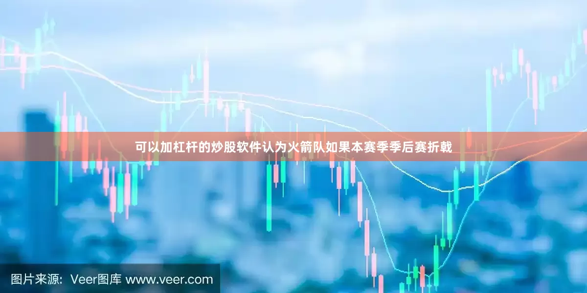可以加杠杆的炒股软件认为火箭队如果本赛季季后赛折戟
