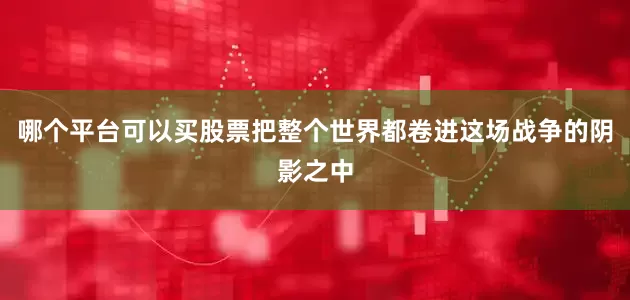 哪个平台可以买股票把整个世界都卷进这场战争的阴影之中
