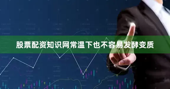 股票配资知识网常温下也不容易发酵变质