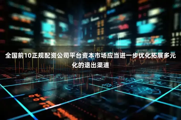 全国前10正规配资公司平台资本市场应当进一步优化拓展多元化的退出渠道