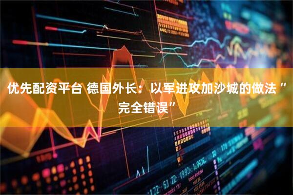 优先配资平台 德国外长：以军进攻加沙城的做法“完全错误”