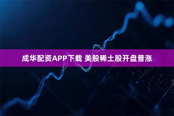 成华配资APP下载 美股稀土股开盘普涨