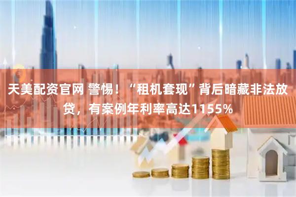 天美配资官网 警惕！“租机套现”背后暗藏非法放贷，有案例年利率高达1155%