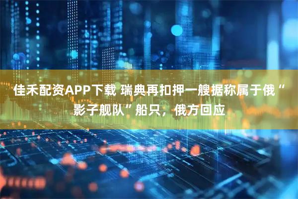 佳禾配资APP下载 瑞典再扣押一艘据称属于俄“影子舰队”船只，俄方回应