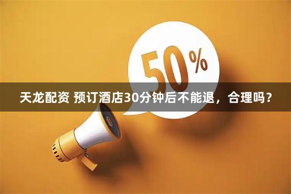 天龙配资 预订酒店30分钟后不能退，合理吗？