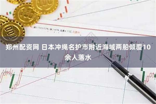 郑州配资网 日本冲绳名护市附近海域两船倾覆10余人落水