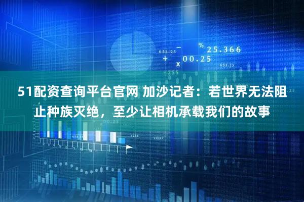 51配资查询平台官网 加沙记者：若世界无法阻止种族灭绝，至少让相机承载我们的故事