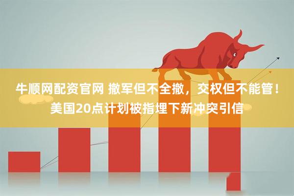 牛顺网配资官网 撤军但不全撤，交权但不能管！美国20点计划被指埋下新冲突引信