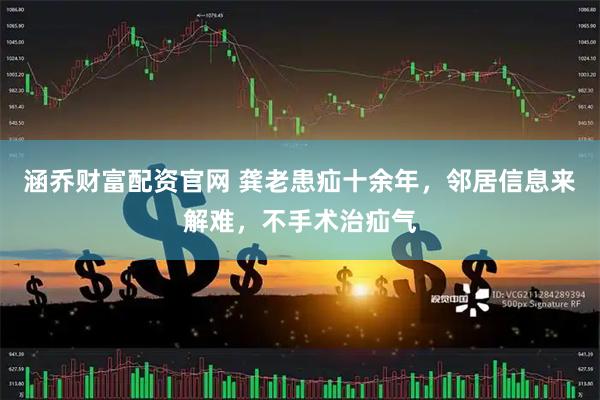 涵乔财富配资官网 龚老患疝十余年，邻居信息来解难，不手术治疝气