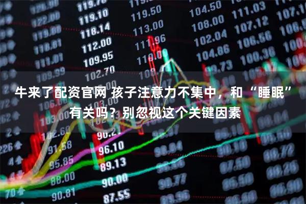 牛来了配资官网 孩子注意力不集中，和 “睡眠” 有关吗？别忽视这个关键因素