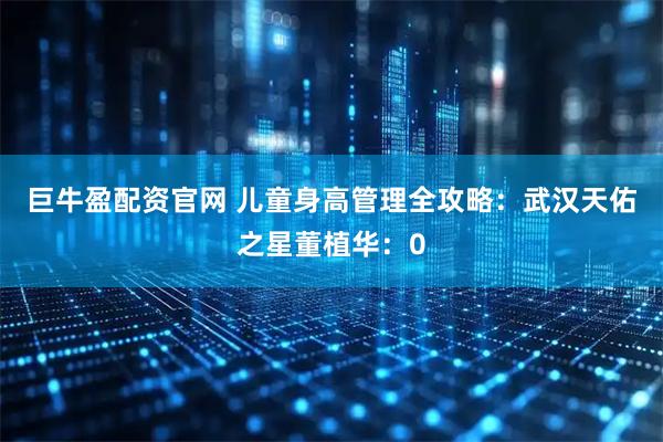 巨牛盈配资官网 儿童身高管理全攻略：武汉天佑之星董植华：0