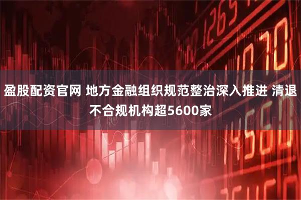 盈股配资官网 地方金融组织规范整治深入推进 清退不合规机构超5600家