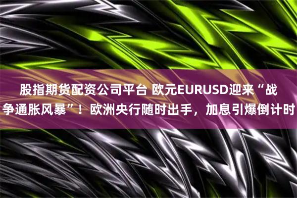 股指期货配资公司平台 欧元EURUSD迎来“战争通胀风暴”！欧洲央行随时出手，加息引爆倒计时