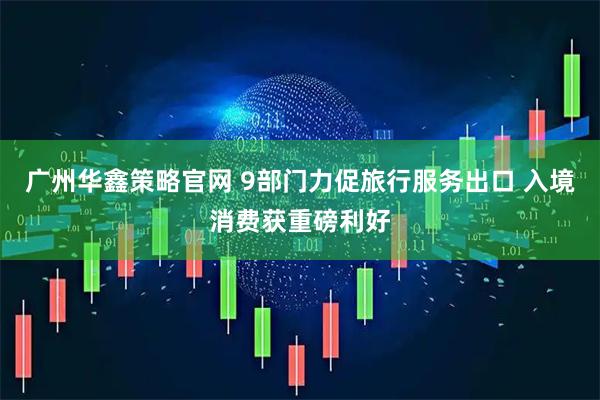 广州华鑫策略官网 9部门力促旅行服务出口 入境消费获重磅利好