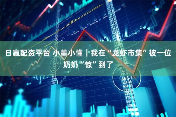 日赢配资平台 小董小懂｜我在“龙虾市集”被一位奶奶“惊”到了