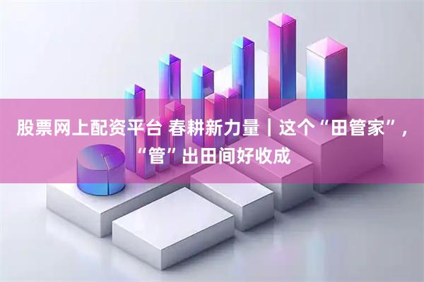 股票网上配资平台 春耕新力量｜这个“田管家”，“管”出田间好收成