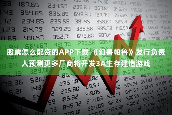 股票怎么配资的APP下载 《幻兽帕鲁》发行负责人预测更多厂商将开发3A生存建造游戏