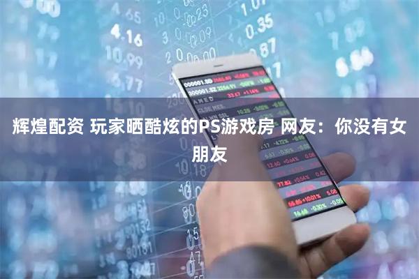 辉煌配资 玩家晒酷炫的PS游戏房 网友：你没有女朋友