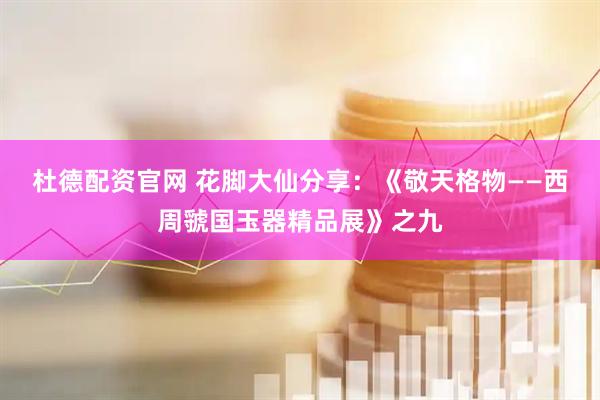 杜德配资官网 花脚大仙分享：《敬天格物——西周虢国玉器精品展》之九