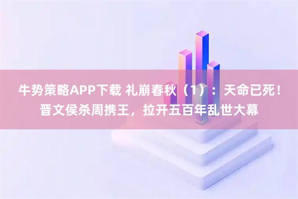 牛势策略APP下载 礼崩春秋（1）：天命已死！晋文侯杀周携王，拉开五百年乱世大幕
