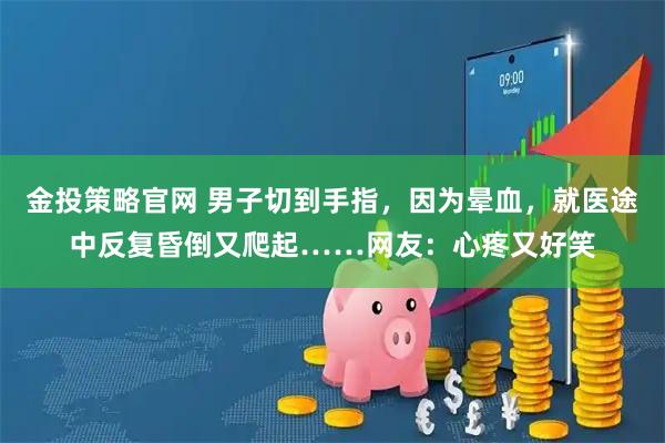 金投策略官网 男子切到手指，因为晕血，就医途中反复昏倒又爬起……网友：心疼又好笑